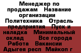 Менеджер по продажам › Название организации ­ Политехника › Отрасль предприятия ­ Пуск и наладка › Минимальный оклад ­ 1 - Все города Работа » Вакансии   . Адыгея респ.,Майкоп г.